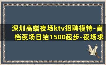 深圳高端夜场ktv招聘模特-高档夜场日结1500起步-夜场求
